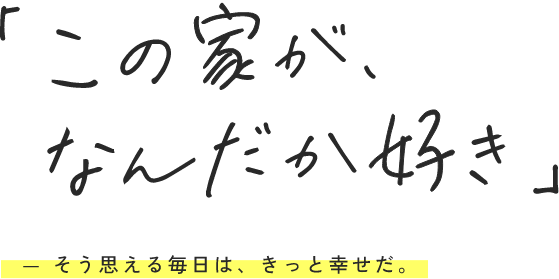この家がなんだか好き - そう思える毎日は、きっと幸せだ。