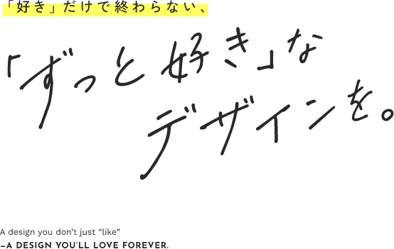 「好き」だけで終わらない、「ずっと好き」なデザインを。