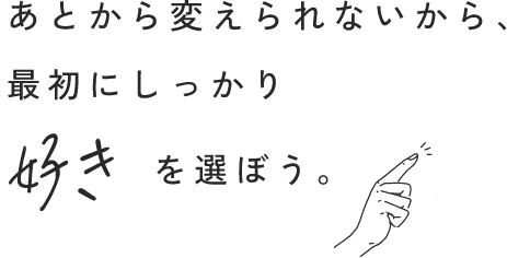 あとから変えられないから、最初にしっかり好きを選ぼう。