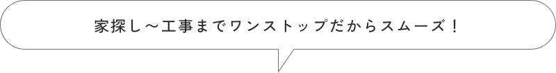 家探し〜工事までワンストップだからスムーズ!