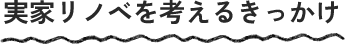 実家リノベを考えるきっかけ