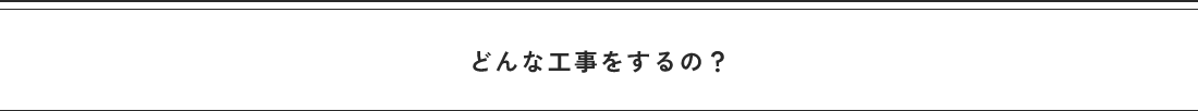 どんな工事をするの?